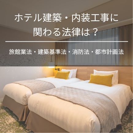 ホテル建築・内装工事に関わる法律は？旅館業法・建築基準法・消防法・都市計画法