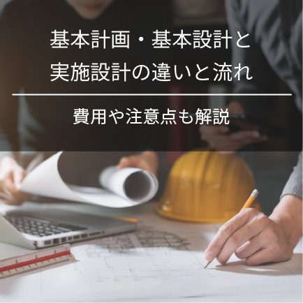 基本計画・基本設計と実施設計の違いと流れ｜費用や注意点も解説
