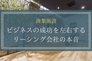 【商業施設】ビジネスの成功を左右するリーシング会社の本音とは