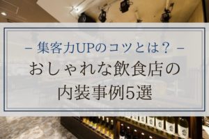 おしゃれな飲食店の内装事例5選｜集客力UPのコツとは