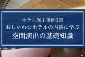 おしゃれなホテルの内装に学ぶ空間演出の基礎知識|ホテル施工事例3選