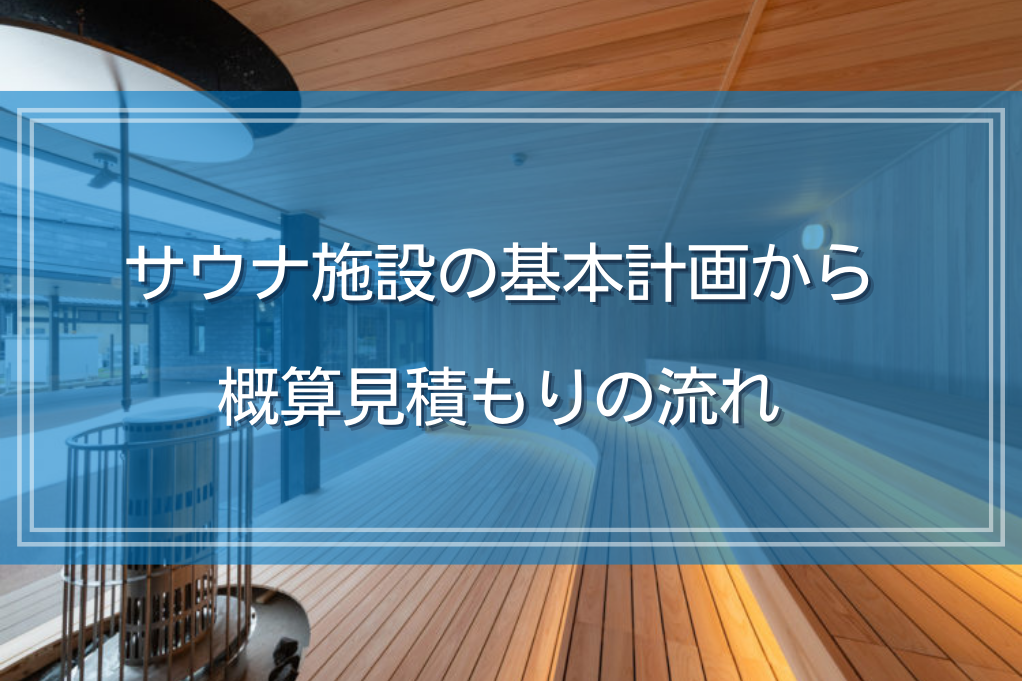 サウナ施設の基本計画から概算見積もりの流れ