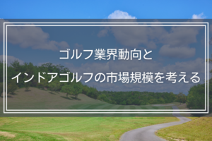 ゴルフ業界動向とインドアゴルフの市場規模を考える