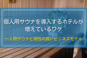 個人用サウナを導入するホテルが増えているワケ｜一人用サウナと相性の良いビジネスモデル