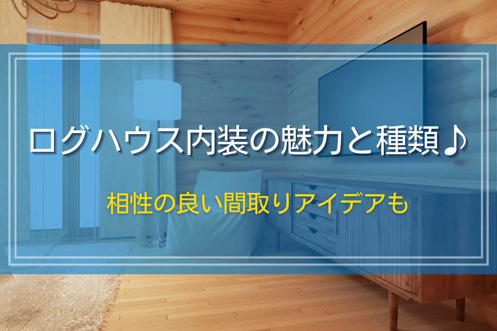 ログハウス内装の魅力と種類♪相性の良い間取りアイデアも