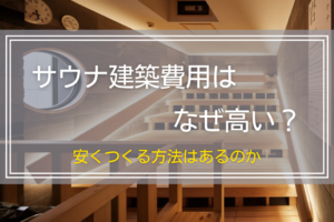 サウナ建築費用はなぜ高い？安くつくる方法はあるのか