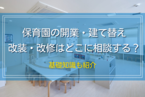 保育園の建て替え・改装・改修はどこに相談する？基礎知識も紹介