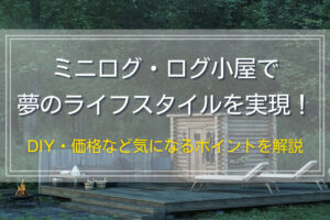 ミニログ・ログ小屋の魅力｜キットのDIY工程や価格、法規やメンテナンスを解説