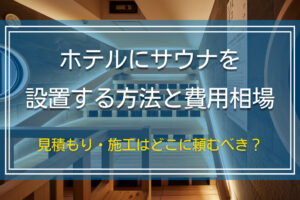 ホテルにサウナを設置する方法と費用相場｜見積もり・施工はどこに頼むべき？