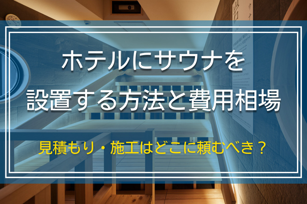 ホテルにサウナを設置する方法と費用相場｜見積もり・施工はどこに頼むべき？