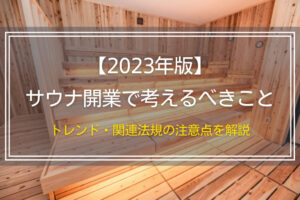 【2023年版】サウナ開業で考えるべきこと｜トレンド・関連法規の注意点を解説