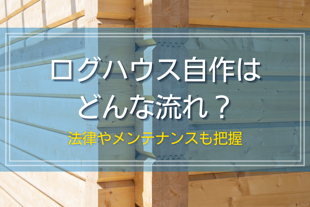 ログハウス自作はどんな流れ？｜法律やメンテナンスも把握