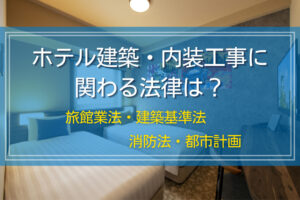 ホテル建築・内装工事に関わる法律は？旅館業法・建築基準法・消防法・都市計画法