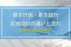 基本計画・基本設計と実施設計の違いと流れ｜費用や注意点も解説