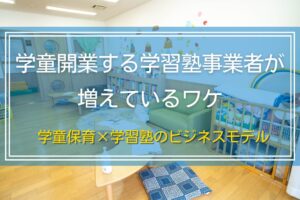 学童開業する学習塾事業者が増えているワケ｜学童保育×学習塾のビジネスモデル