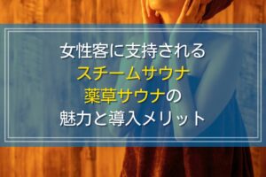 女性客に支持される薬草スチームサウナの魅力と導入メリット｜ドライサウナとの違いとは