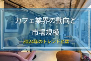 カフェ業界の動向と市場規模｜2024年のトレンドとは