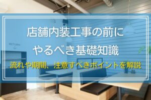 店舗内装工事の前にやるべき基礎知識｜流れや期間、注意すべきポイントを解説